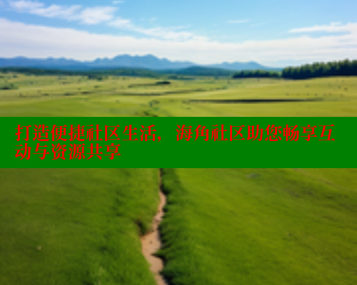 打造便捷社区生活，海角社区助您畅享互动与资源共享