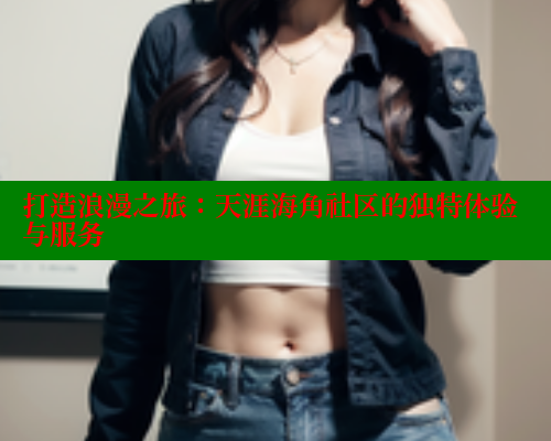 打造浪漫之旅：天涯海角社区的独特体验与服务