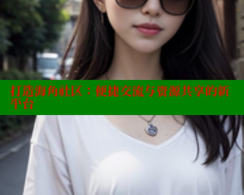 打造海角社区：便捷交流与资源共享的新平台