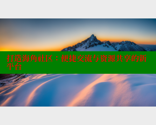 打造海角社区：便捷交流与资源共享的新平台