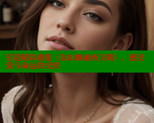 打造精彩剧集《东山飘雨西关晴》，感受爱与命运的交织