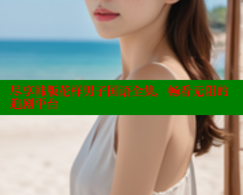 尽享韩版花样男子国语全集，畅看无阻的追剧平台