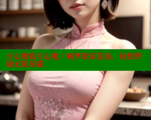开心鬼救开心鬼：畅享欢乐互动，轻松解锁无限乐趣