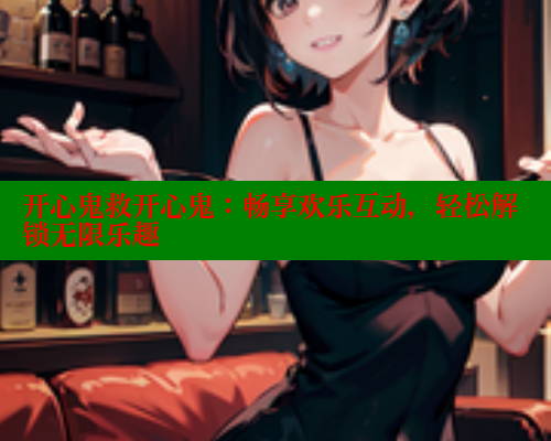 开心鬼救开心鬼：畅享欢乐互动，轻松解锁无限乐趣