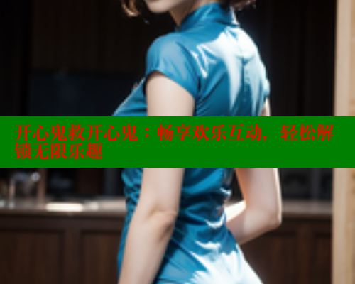 开心鬼救开心鬼：畅享欢乐互动，轻松解锁无限乐趣