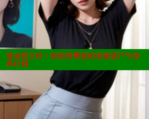 爱金枝玉叶：轻松管理您的家庭资产与传承计划