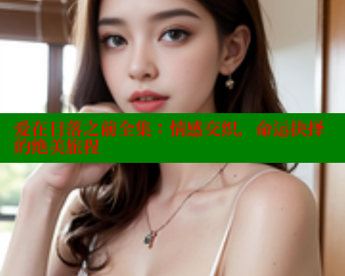 爱在日落之前全集：情感交织，命运抉择的绝美旅程