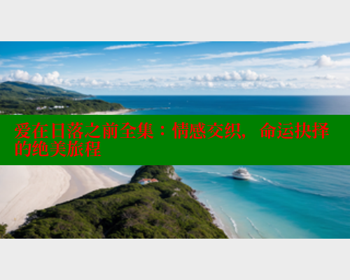 爱在日落之前全集：情感交织，命运抉择的绝美旅程