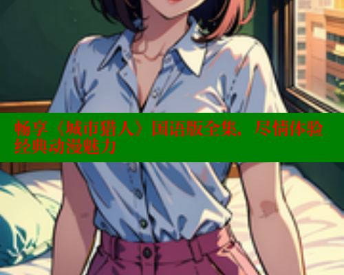 畅享《城市猎人》国语版全集，尽情体验经典动漫魅力