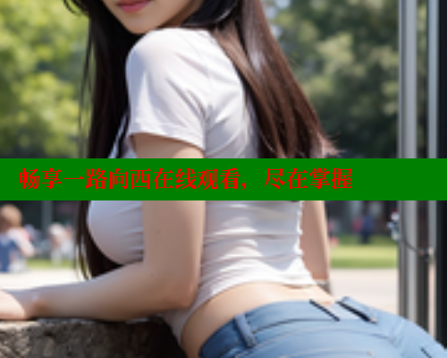 畅享一路向西在线观看，尽在掌握