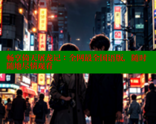 畅享倚天屠龙记：全网最全国语版，随时随地尽情观看