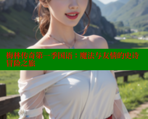 梅林传奇第一季国语：魔法与友情的史诗冒险之旅