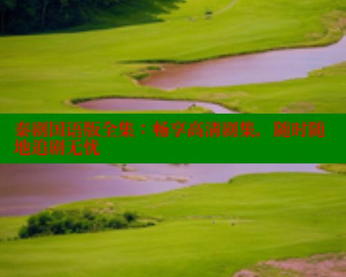 泰剧国语版全集：畅享高清剧集，随时随地追剧无忧