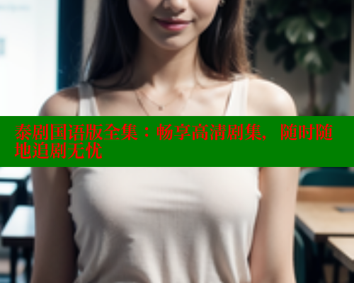 泰剧国语版全集：畅享高清剧集，随时随地追剧无忧