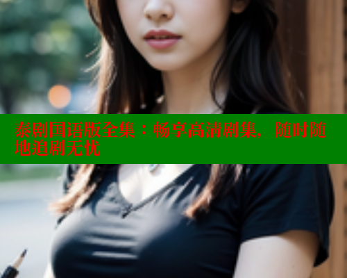 泰剧国语版全集：畅享高清剧集，随时随地追剧无忧