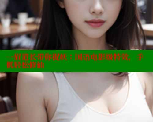 一眉道长带你捉妖：国语电影级特效，手机轻松修仙