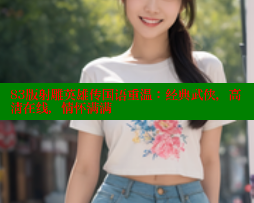 83版射雕英雄传国语重温：经典武侠，高清在线，情怀满满