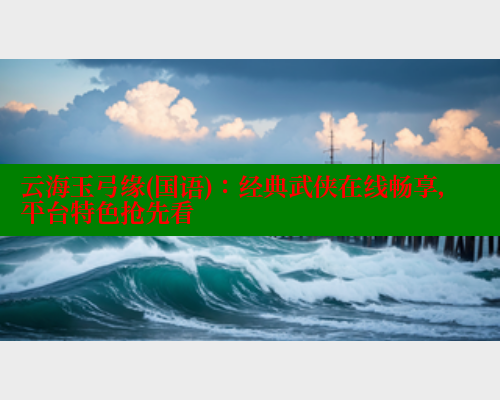 云海玉弓缘(国语)：经典武侠在线畅享，平台特色抢先看