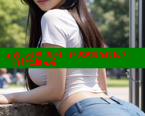 云海玉弓缘(国语)：经典武侠在线畅享，平台特色抢先看