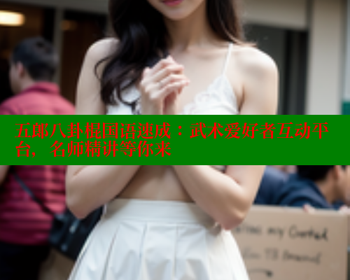 五郎八卦棍国语速成：武术爱好者互动平台，名师精讲等你来
