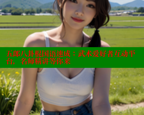 五郎八卦棍国语速成：武术爱好者互动平台，名师精讲等你来