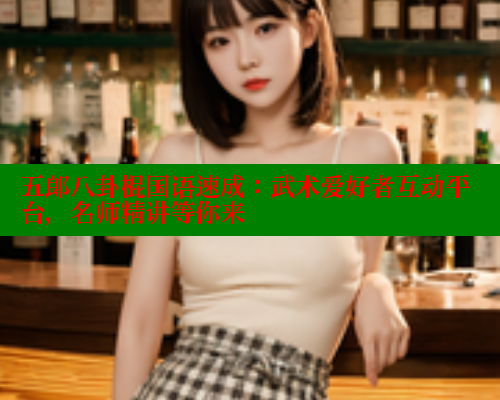 五郎八卦棍国语速成：武术爱好者互动平台，名师精讲等你来