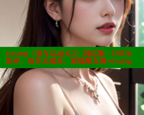 strong《赛车总动员2》国语版：IMDb影评、爱奇艺观看，刷爆朋友圈-strong