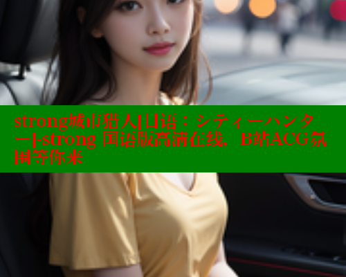 strong城市猎人[日语：シティーハンター]-strong 国语版高清在线，B站ACG氛围等你来