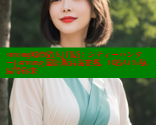 strong城市猎人[日语：シティーハンター]-strong 国语版高清在线，B站ACG氛围等你来