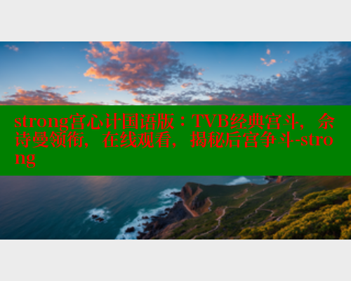 strong宫心计国语版：TVB经典宫斗，佘诗曼领衔，在线观看，揭秘后宫争斗-strong
