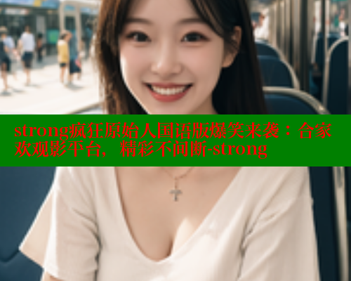 strong疯狂原始人国语版爆笑来袭：合家欢观影平台，精彩不间断-strong