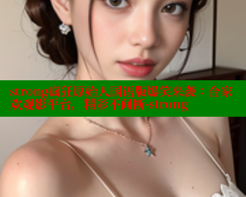 strong疯狂原始人国语版爆笑来袭：合家欢观影平台，精彩不间断-strong