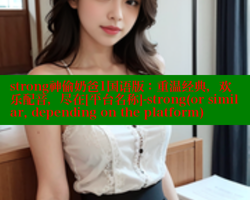 strong神偷奶爸1国语版：重温经典，欢乐配音，尽在[平台名称]-strong(or similar, depending on the platform)