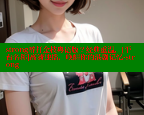 strong醉打金枝粤语版？经典重温，[平台名称]高清独播，唤醒你的港剧记忆-strong