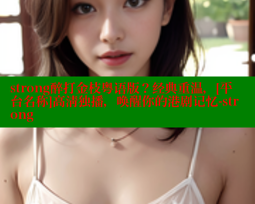 strong醉打金枝粤语版？经典重温，[平台名称]高清独播，唤醒你的港剧记忆-strong