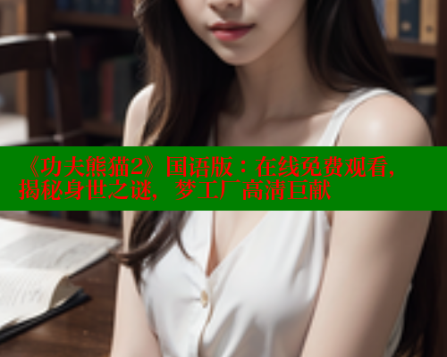 《功夫熊猫2》国语版：在线免费观看，揭秘身世之谜，梦工厂高清巨献