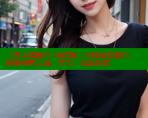 《功夫熊猫2》国语版：在线免费观看，揭秘身世之谜，梦工厂高清巨献