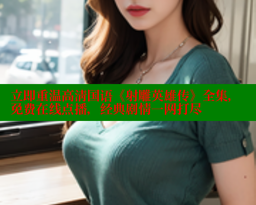 立即重温高清国语《射雕英雄传》全集，免费在线点播，经典剧情一网打尽