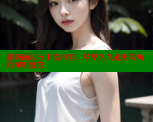 超清画质与丰富内容，尽享久久亚洲海角的视听盛宴