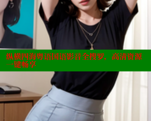 纵横四海粤语国语影音全搜罗，高清资源一键畅享
