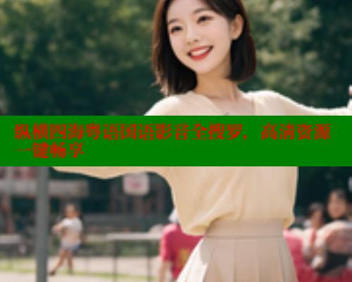 纵横四海粤语国语影音全搜罗，高清资源一键畅享
