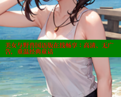 美女与野兽国语版在线畅享：高清、无广告，重温经典童话