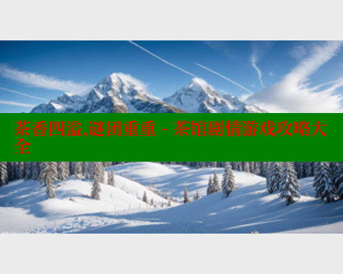 茶香四溢,谜团重重 - 茶馆剧情游戏攻略大全