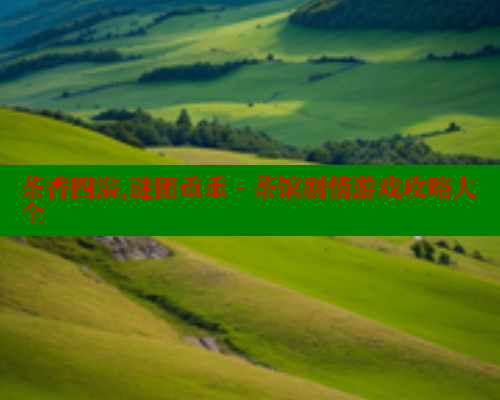 茶香四溢,谜团重重 - 茶馆剧情游戏攻略大全