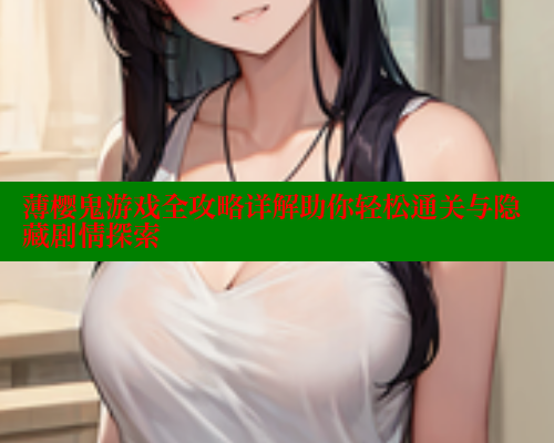 薄樱鬼游戏全攻略详解助你轻松通关与隐藏剧情探索