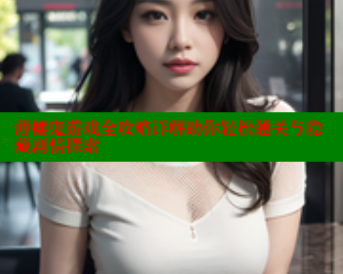 薄樱鬼游戏全攻略详解助你轻松通关与隐藏剧情探索