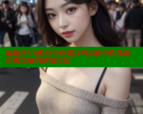 蝙蝠侠VR游戏全攻略技巧揭秘带你体验超级英雄的刺激冒险