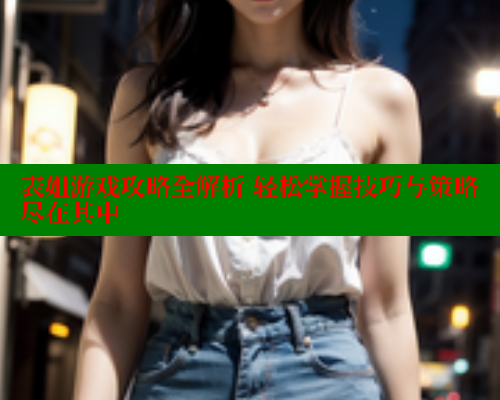 表姐游戏攻略全解析 轻松掌握技巧与策略尽在其中