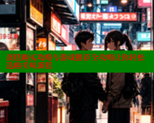 蛋糕购买攻略与游戏推荐全攻略让你轻松选购美味蛋糕