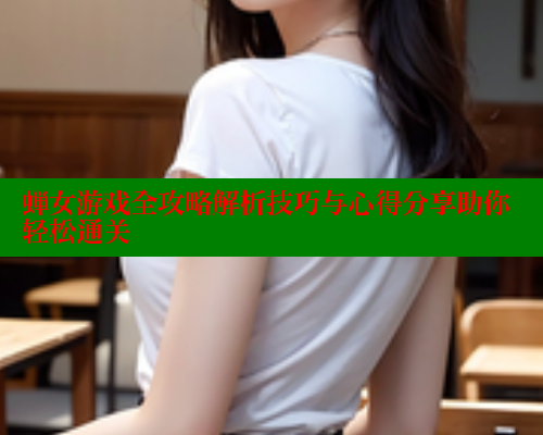 蝉女游戏全攻略解析技巧与心得分享助你轻松通关